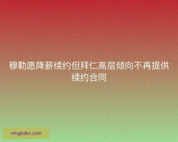 穆勒愿降薪续约但拜仁高层倾向不再提供续约合同