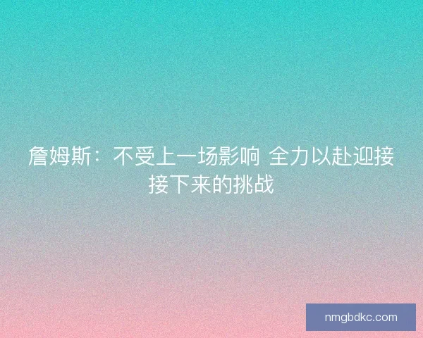 詹姆斯:不受上一场影响 全力以赴迎接接下来的挑战 詹姆斯:不受上一场影响 全力以赴迎接接下来的挑战