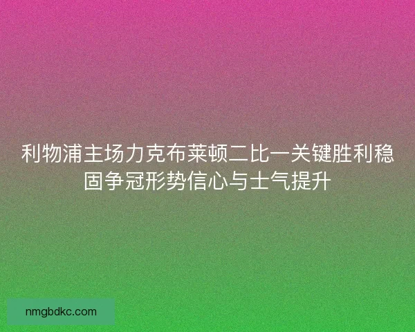 利物浦主场力克布莱顿二比一关键胜利稳固争冠形势信心与士气提升 利物浦主场力克布莱顿二比一关键胜利稳固争冠形势信心与士气提升