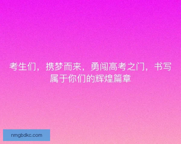 考生们,携梦而来,勇闯高考之门,书写属于你们的辉煌篇章 考生们,携梦而来,勇闯高考之门,书写属于你们的辉煌篇章