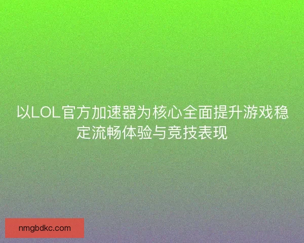 以LOL官方加速器为核心全面提升游戏稳定流畅体验与竞技表现