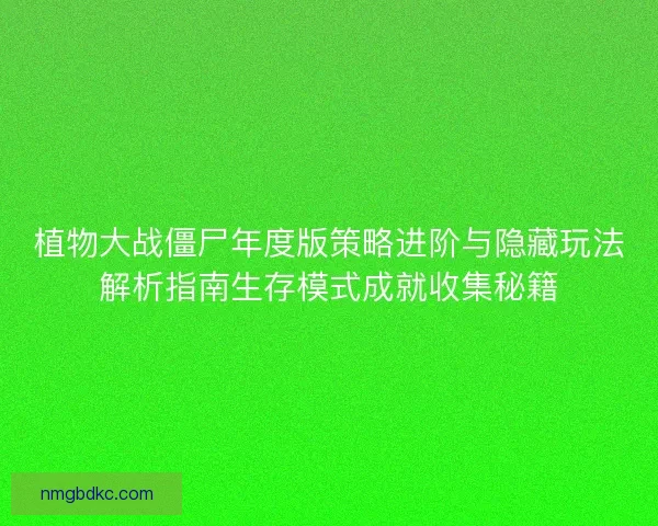 植物大战僵尸年度版策略进阶与隐藏玩法解析指南生存模式成就收集秘籍