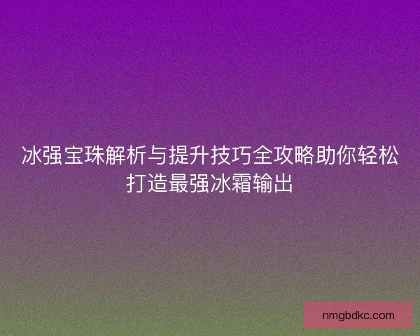 冰强宝珠解析与提升技巧全攻略助你轻松打造最强冰霜输出