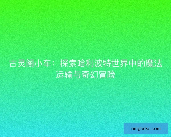 古灵阁小车：探索哈利波特世界中的魔法运输与奇幻冒险