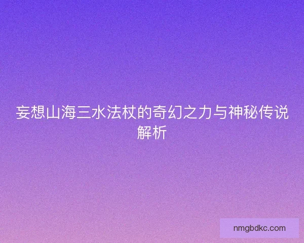 妄想山海三水法杖的奇幻之力与神秘传说解析