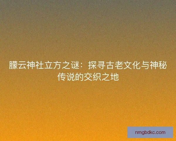朦云神社立方之谜：探寻古老文化与神秘传说的交织之地