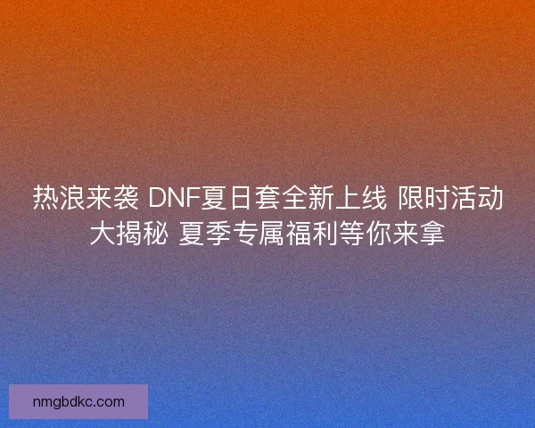 热浪来袭 DNF夏日套全新上线 限时活动大揭秘 夏季专属福利等你来拿