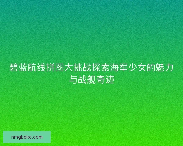 碧蓝航线拼图大挑战探索海军少女的魅力与战舰奇迹