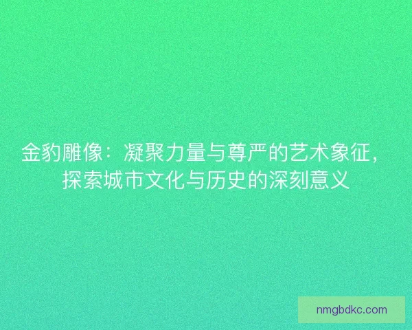 金豹雕像:凝聚力量与尊严的艺术象征,探索城市文化与历史的深刻意义 金豹雕像:凝聚力量与尊严的艺术象征,探索城市文化与历史的深刻意义
