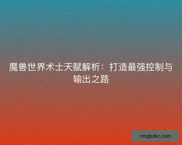 魔兽世界术士天赋解析：打造最强控制与输出之路