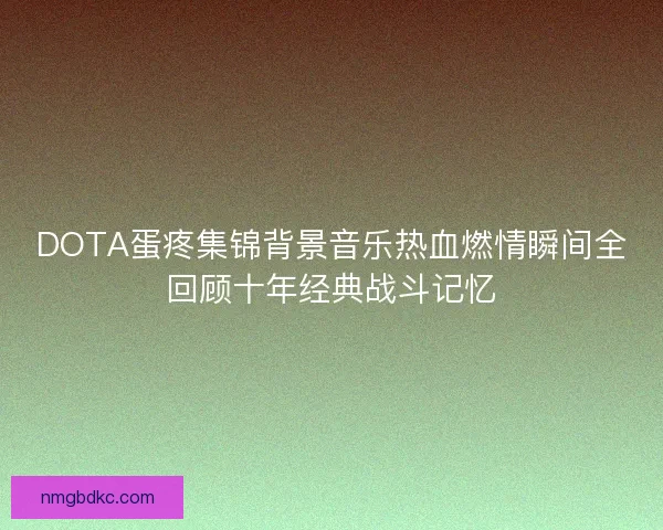 DOTA蛋疼集锦背景音乐热血燃情瞬间全回顾十年经典战斗记忆 DOTA蛋疼集锦背景音乐热血燃情瞬间全回顾十年经典战斗记忆