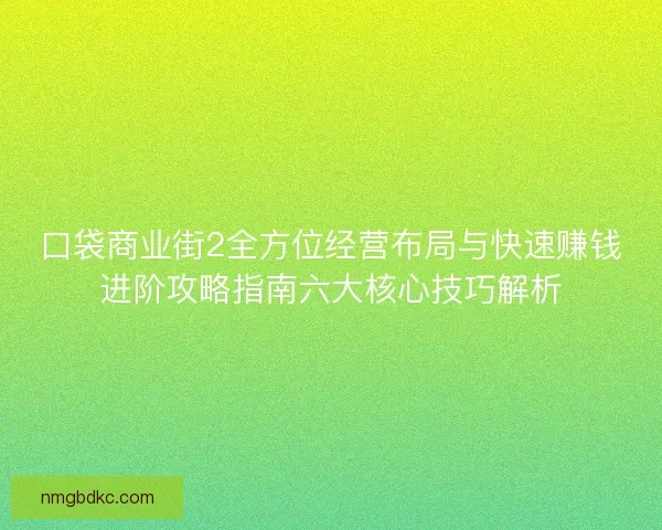 口袋商业街2全方位经营布局与快速赚钱进阶攻略指南六大核心技巧解析