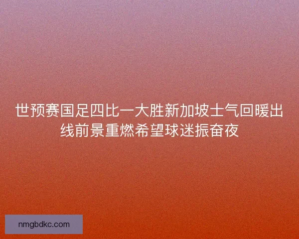 世预赛国足四比一大胜新加坡士气回暖出线前景重燃希望球迷振奋夜