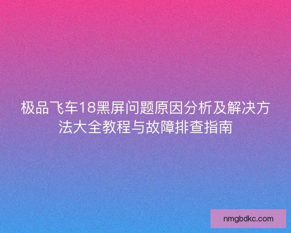 极品飞车18黑屏问题原因分析及解决方法大全教程与故障排查指南