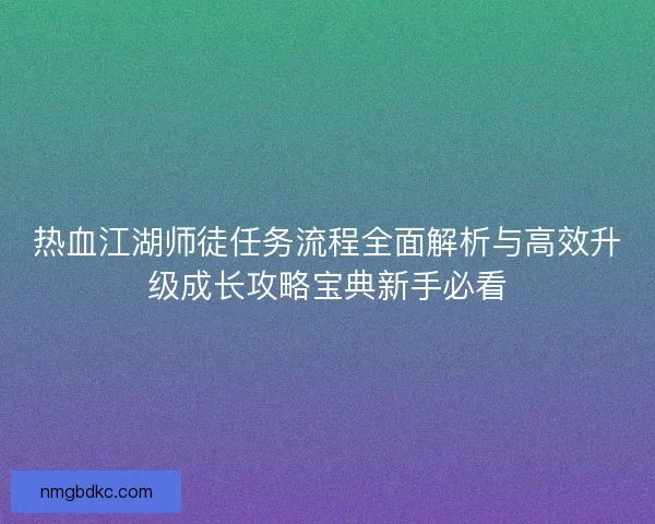 热血江湖师徒任务流程全面解析与高效升级成长攻略宝典新手必看