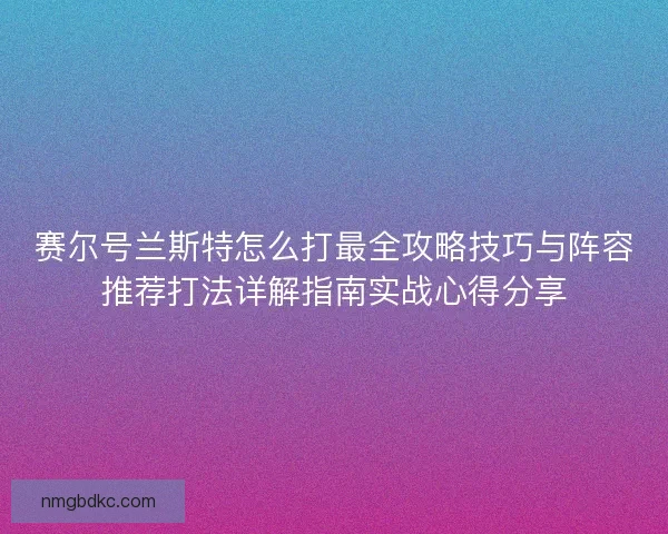 赛尔号兰斯特怎么打最全攻略技巧与阵容推荐打法详解指南实战心得分享