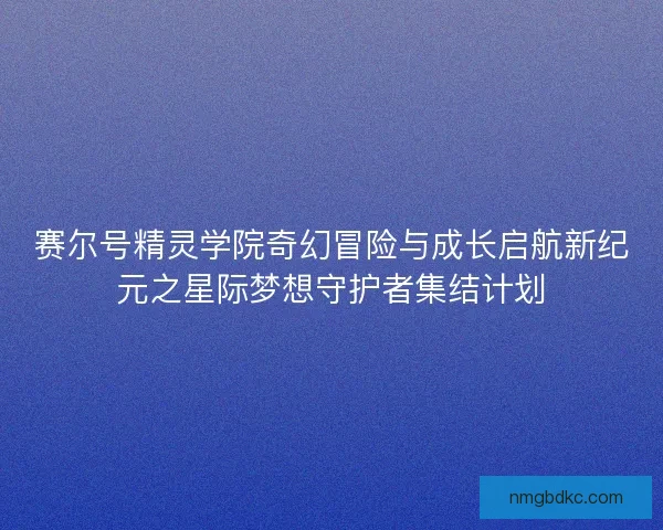 赛尔号精灵学院奇幻冒险与成长启航新纪元之星际梦想守护者集结计划