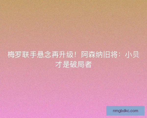 梅罗联手悬念再升级！阿森纳旧将：小贝才是破局者