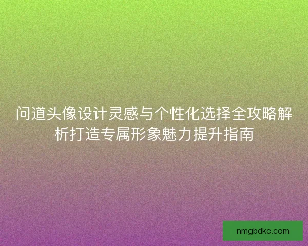 问道头像设计灵感与个性化选择全攻略解析打造专属形象魅力提升指南 问道头像设计灵感与个性化选择全攻略解析打造专属形象魅力提升指南
