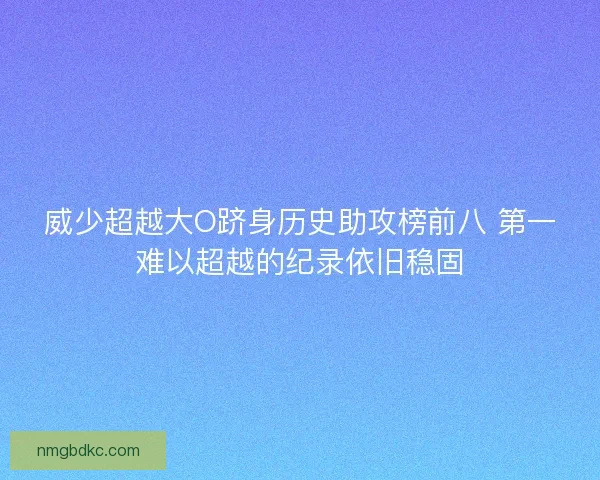 威少超越大O跻身历史助攻榜前八 第一难以超越的纪录依旧稳固 威少超越大O跻身历史助攻榜前八 第一难以超越的纪录依旧稳固
