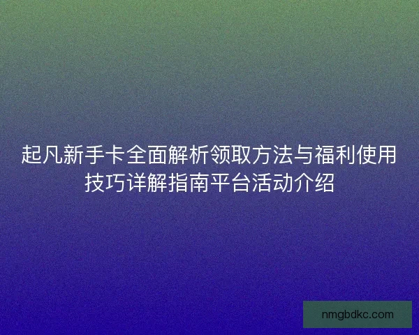 起凡新手卡全面解析领取方法与福利使用技巧详解指南平台活动介绍