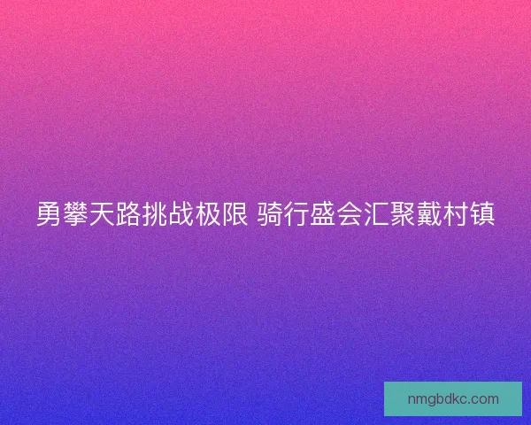 勇攀天路挑战极限 骑行盛会汇聚戴村镇