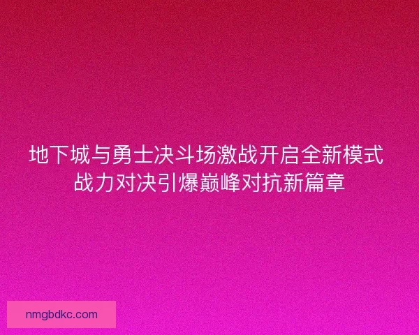 地下城与勇士决斗场激战开启全新模式 战力对决引爆巅峰对抗新篇章 地下城与勇士决斗场激战开启全新模式 战力对决引爆巅峰对抗新篇章