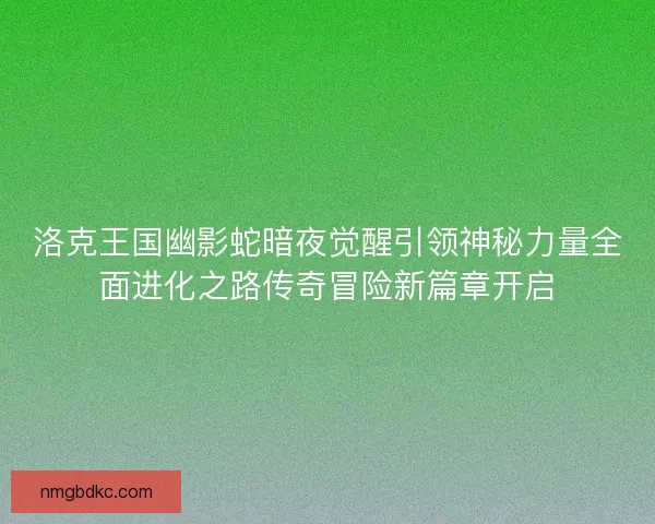 洛克王国幽影蛇暗夜觉醒引领神秘力量全面进化之路传奇冒险新篇章开启