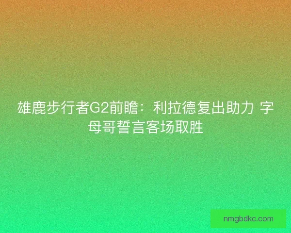 雄鹿步行者G2前瞻:利拉德复出助力 字母哥誓言客场取胜 雄鹿步行者G2前瞻:利拉德复出助力 字母哥誓言客场取胜
