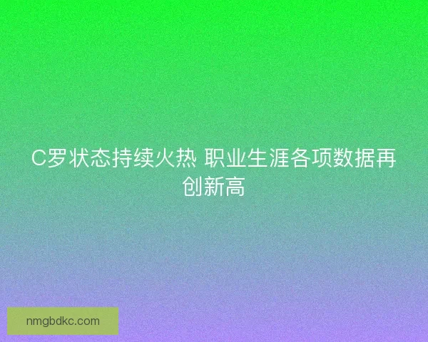 C罗状态持续火热 职业生涯各项数据再创新高
