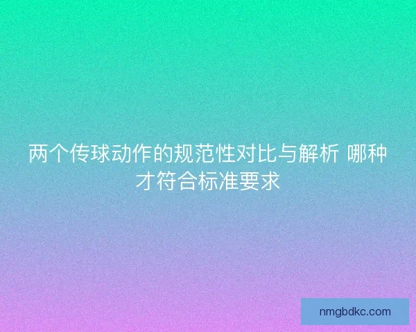 两个传球动作的规范性对比与解析 哪种才符合标准要求