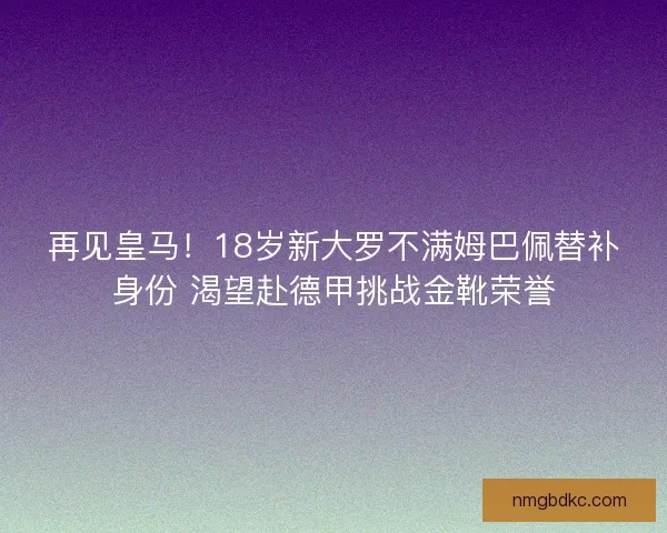 再见皇马！18岁新大罗不满姆巴佩替补身份 渴望赴德甲挑战金靴荣誉