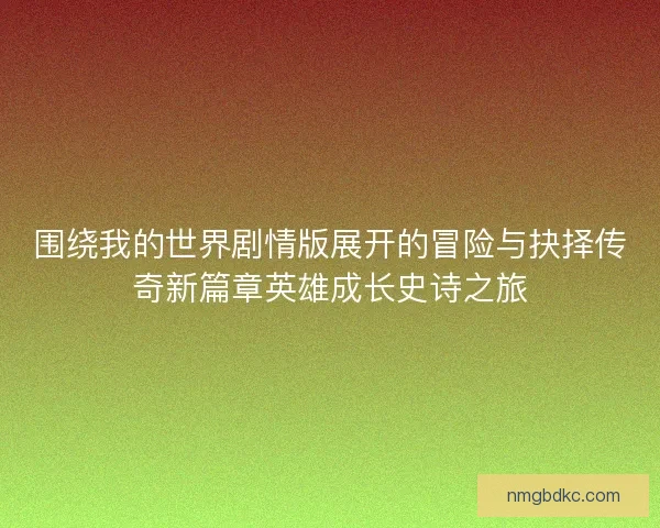 围绕我的世界剧情版展开的冒险与抉择传奇新篇章英雄成长史诗之旅