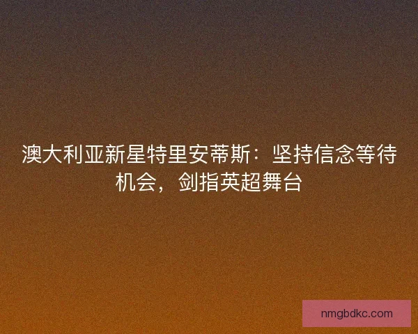 澳大利亚新星特里安蒂斯：坚持信念等待机会，剑指英超舞台