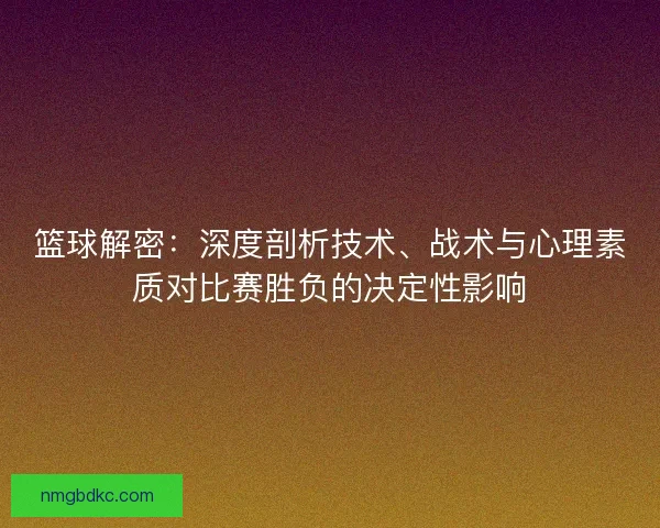 篮球解密：深度剖析技术、战术与心理素质对比赛胜负的决定性影响