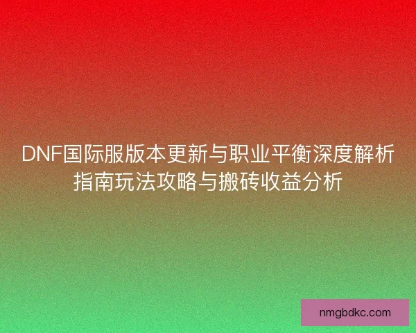 DNF国际服版本更新与职业平衡深度解析指南玩法攻略与搬砖收益分析 DNF国际服版本更新与职业平衡深度解析指南玩法攻略与搬砖收益分析