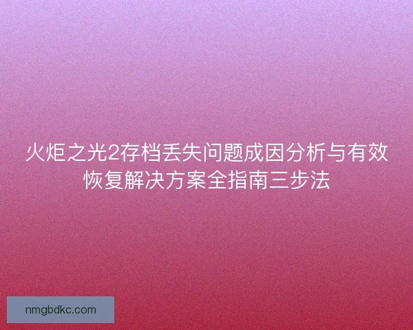 火炬之光2存档丢失问题成因分析与有效恢复解决方案全指南三步法