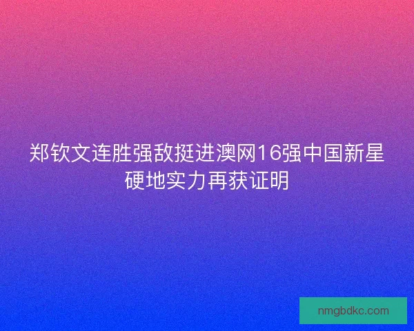 郑钦文连胜强敌挺进澳网16强中国新星硬地实力再获证明 郑钦文连胜强敌挺进澳网16强中国新星硬地实力再获证明