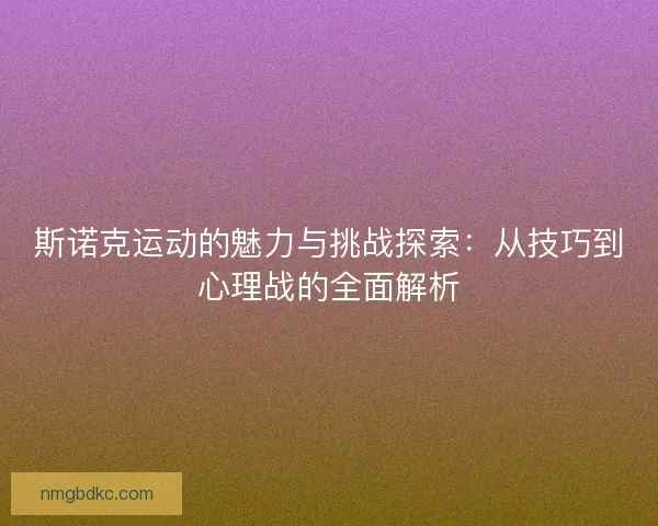 斯诺克运动的魅力与挑战探索：从技巧到心理战的全面解析
