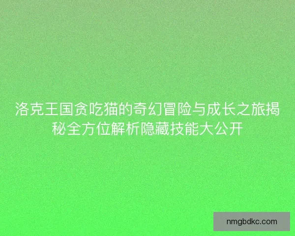 洛克王国贪吃猫的奇幻冒险与成长之旅揭秘全方位解析隐藏技能大公开 洛克王国贪吃猫的奇幻冒险与成长之旅揭秘全方位解析隐藏技能大公开