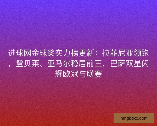 进球网金球奖实力榜更新：拉菲尼亚领跑，登贝莱、亚马尔稳居前三，巴萨双星闪耀欧冠与联赛