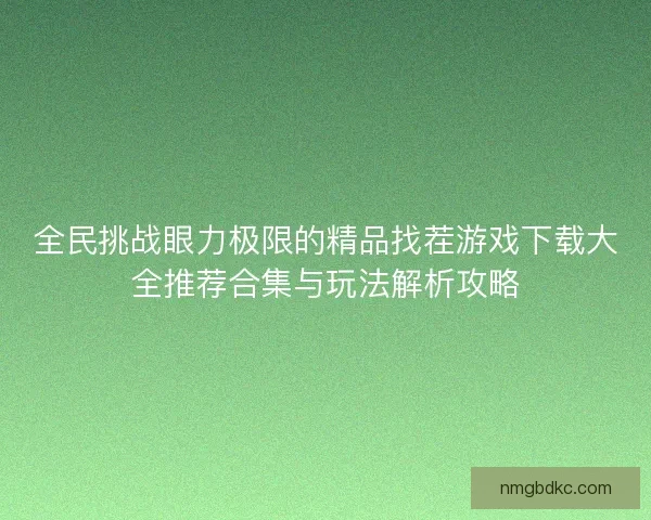 全民挑战眼力极限的精品找茬游戏下载大全推荐合集与玩法解析攻略