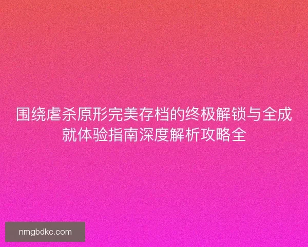 围绕虐杀原形完美存档的终极解锁与全成就体验指南深度解析攻略全