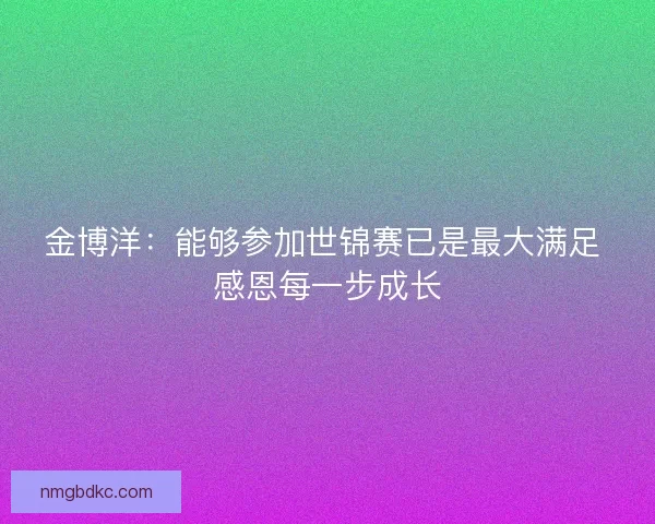 金博洋：能够参加世锦赛已是最大满足 感恩每一步成长